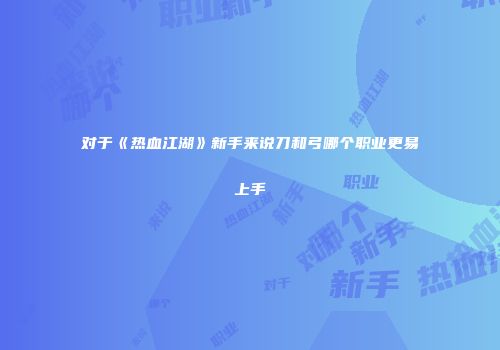 对于《热血江湖》新手来说刀和弓哪个职业更易上手
