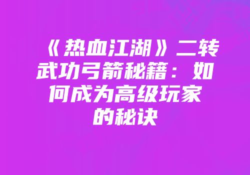 《热血江湖》二转武功弓箭秘籍:如何成为高级玩家的秘诀