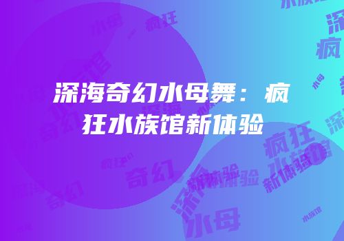 深海奇幻水母舞：疯狂水族馆新体验