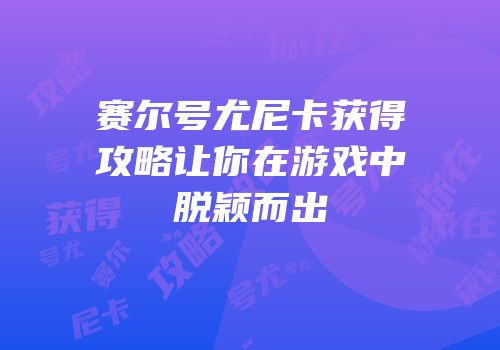 赛尔号尤尼卡获得攻略让你在游戏中脱颖而出