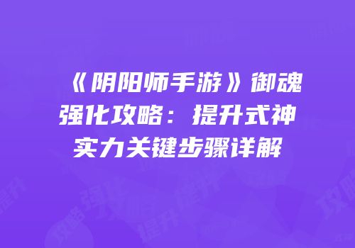 《阴阳师手游》御魂强化攻略：提升式神实力关键步骤详解
