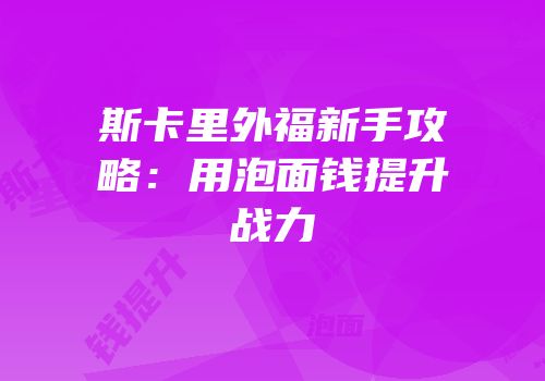 斯卡里外福新手攻略：用泡面钱提升战力