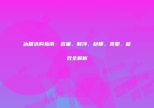 冰箱选购指南：容量、制冷、材质、类型、能效全解析