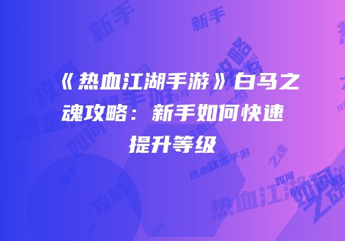 《热血江湖手游》白马之魂攻略：新手如何快速提升等级