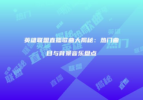 英雄联盟直播歌曲大揭秘：热门曲目与背景音乐盘点