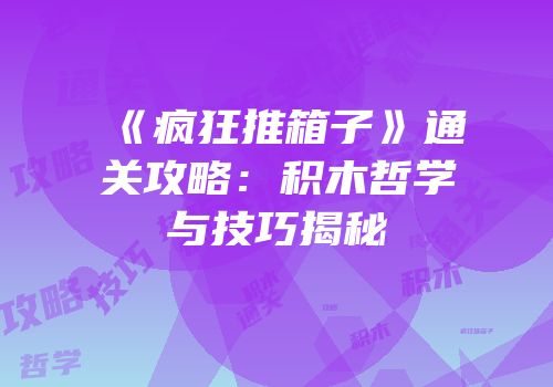 《疯狂推箱子》通关攻略：积木哲学与技巧揭秘