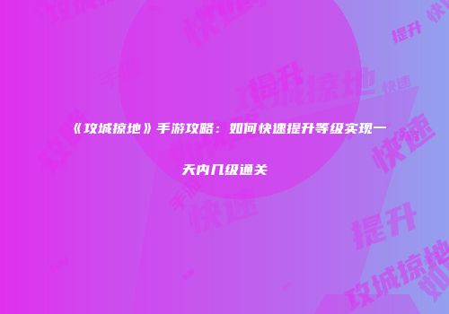 《攻城掠地》手游攻略：如何快速提升等级实现一天内几级通关