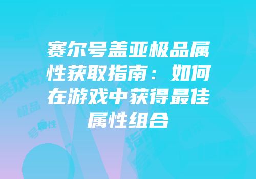 赛尔号盖亚极品属性获取指南：如何在游戏中获得最佳属性组合