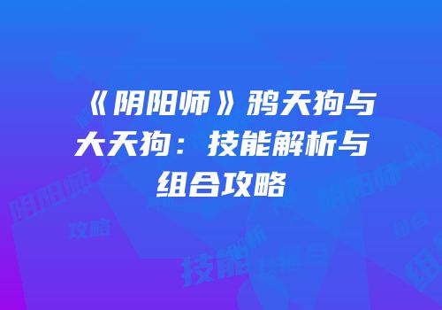 《阴阳师》鸦天狗与大天狗：技能解析与组合攻略