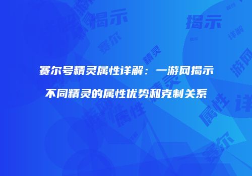 赛尔号精灵属性详解:一游网揭示不同精灵的属性优势和克制关系