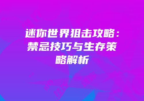 迷你世界狙击攻略：禁忌技巧与生存策略解析