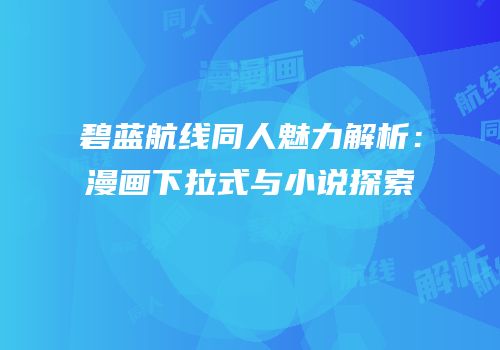 碧蓝航线同人魅力解析：漫画下拉式与小说探索