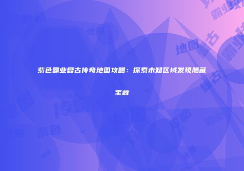紫色霸业复古传奇地图攻略:探索未知区域发现隐藏宝藏