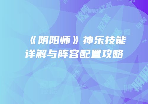 《阴阳师》神乐技能详解与阵容配置攻略