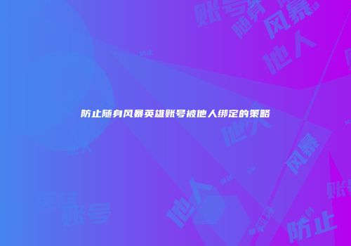 防止随身风暴英雄账号被他人绑定的策略