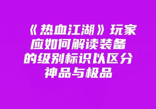 《热血江湖》玩家应如何解读装备的级别标识以区分神品与极品