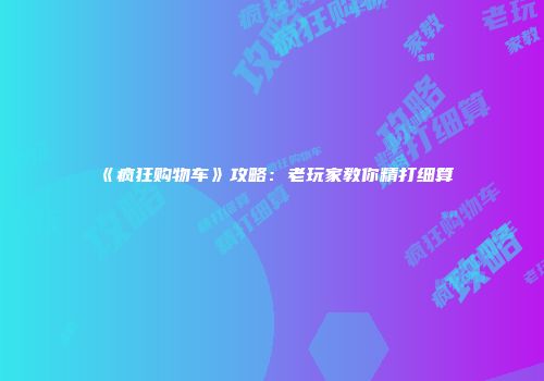 《疯狂购物车》攻略：老玩家教你精打细算