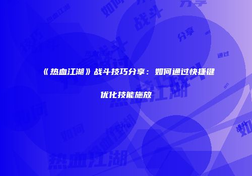 《热血江湖》战斗技巧分享：如何通过快捷键优化技能施放