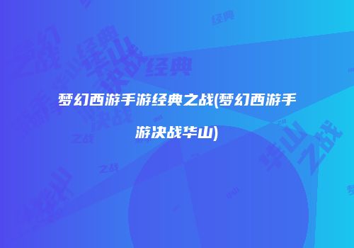 梦幻西游手游经典之战(梦幻西游手游决战华山)