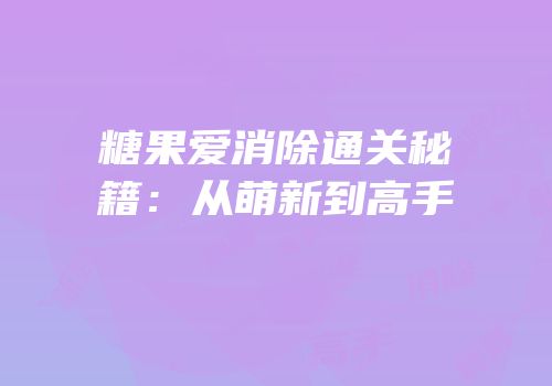 糖果爱消除通关秘籍：从萌新到高手