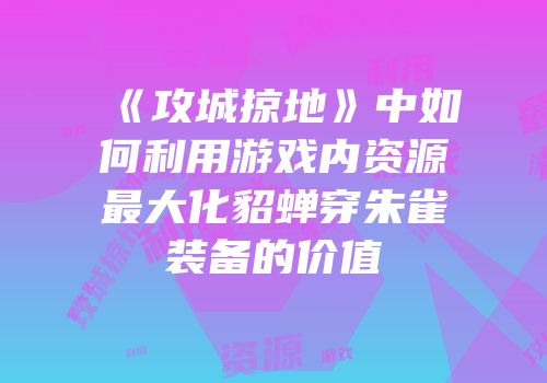 《攻城掠地》中如何利用游戏内资源最大化貂蝉穿朱雀装备的价值