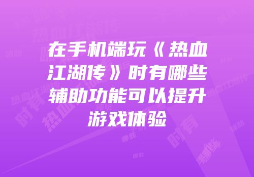 在手机端玩《热血江湖传》时有哪些辅助功能可以提升游戏体验
