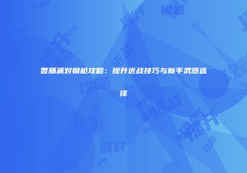 香肠派对钢枪攻略：提升近战技巧与新手武器选择