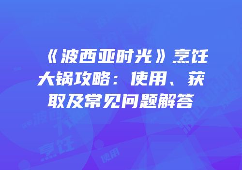 《波西亚时光》烹饪大锅攻略：使用、获取及常见问题解答