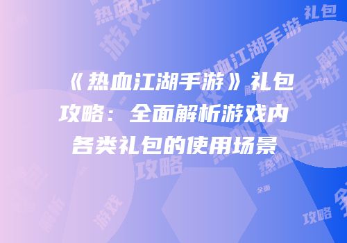 《热血江湖手游》礼包攻略：全面解析游戏内各类礼包的使用场景