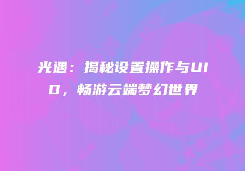 光遇：揭秘设置操作与UID，畅游云端梦幻世界