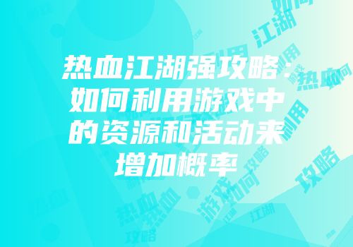 热血江湖强攻略：如何利用游戏中的资源和活动来增加概率