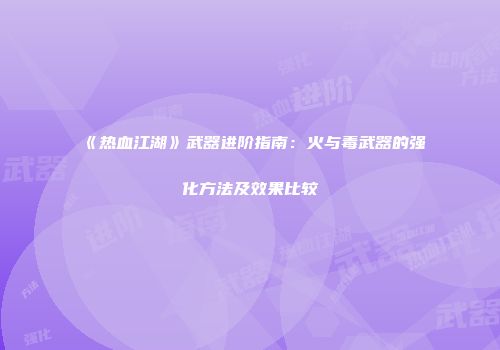 《热血江湖》武器进阶指南：火与毒武器的强化方法及效果比较