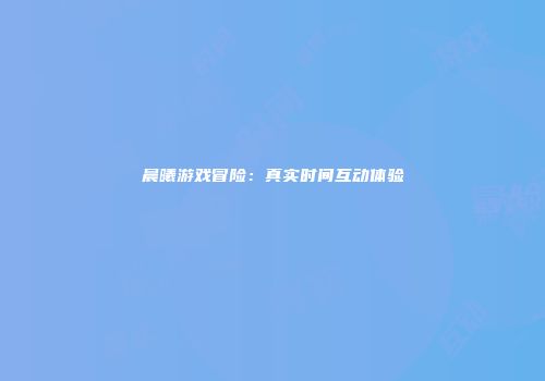 晨曦游戏冒险：真实时间互动体验