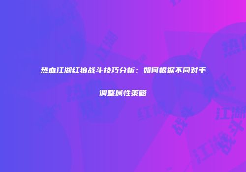 热血江湖红狼战斗技巧分析：如何根据不同对手调整属性策略