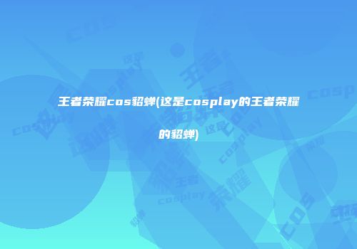 王者荣耀cos貂蝉(这是cosplay的王者荣耀的貂蝉)