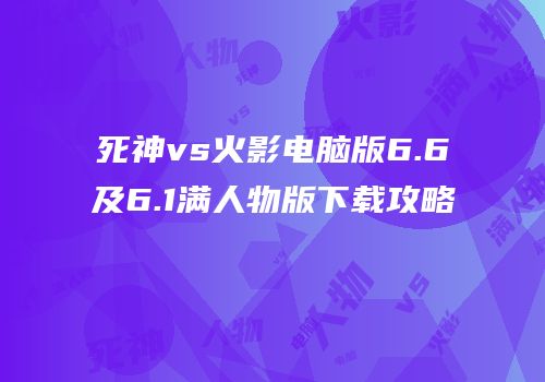 死神vs火影电脑版6.6及6.1满人物版下载攻略