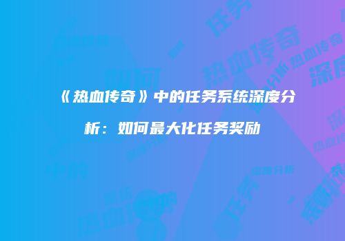 《热血传奇》中的任务系统深度分析:如何最大化任务奖励