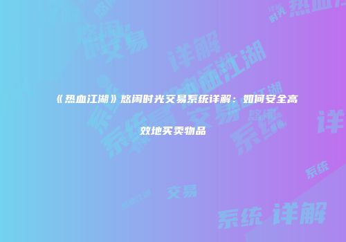 《热血江湖》悠闲时光交易系统详解：如何安全高效地买卖物品