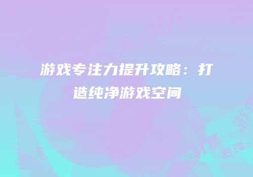 游戏专注力提升攻略：打造纯净游戏空间