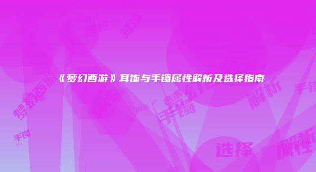 《梦幻西游》耳饰与手镯属性解析及选择指南