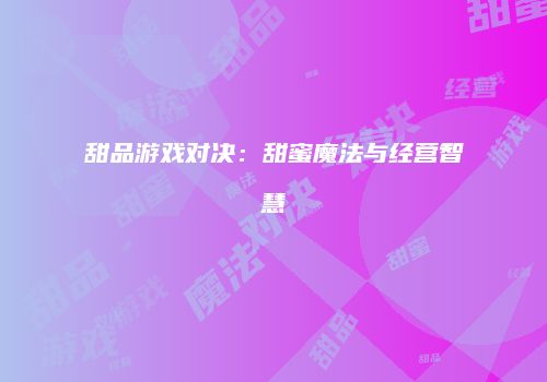 甜品游戏对决：甜蜜魔法与经营智慧