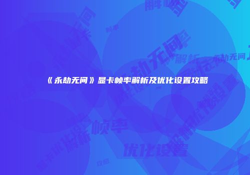 《永劫无间》显卡帧率解析及优化设置攻略