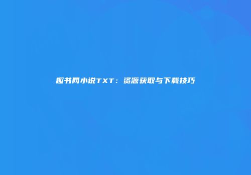 趣书网小说TXT：资源获取与下载技巧