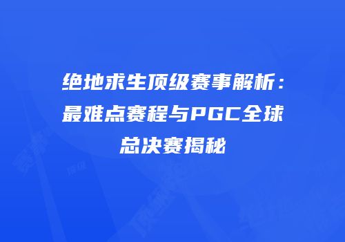 绝地求生顶级赛事解析：最难点赛程与PGC全球总决赛揭秘
