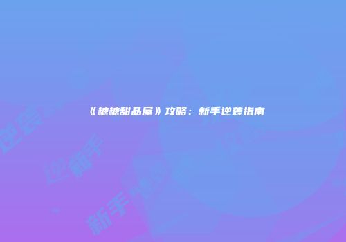 《糖糖甜品屋》攻略：新手逆袭指南