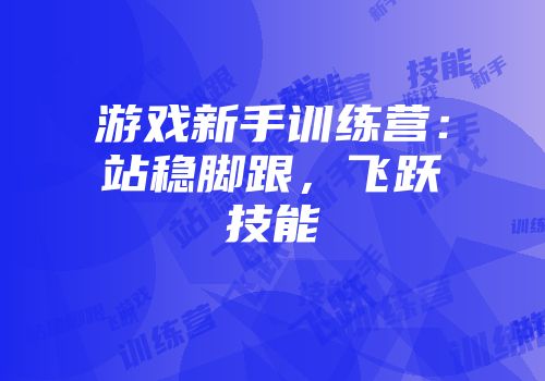 游戏新手训练营：站稳脚跟，飞跃技能