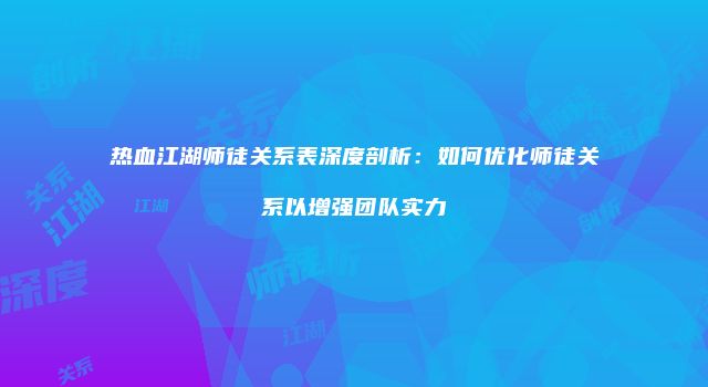 热血江湖师徒关系表深度剖析：如何优化师徒关系以增强团队实力