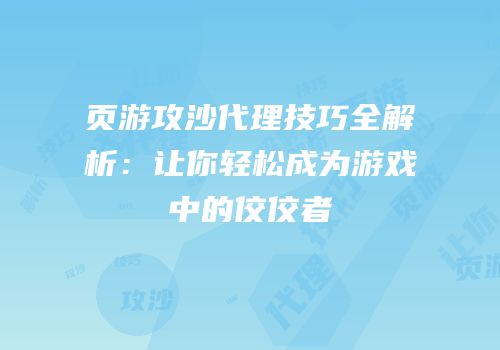 页游攻沙代理技巧全解析：让你轻松成为游戏中的佼佼者
