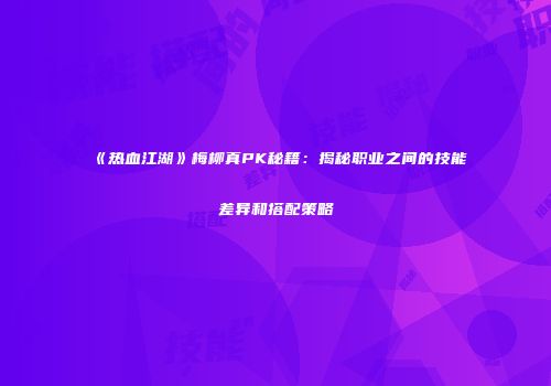 《热血江湖》梅柳真PK秘籍：揭秘职业之间的技能差异和搭配策略