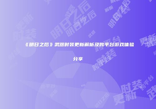 《明日之后》武器时装更新解析及跨平台游戏体验分享